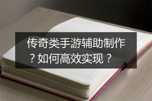 传奇类手游辅助制作？如何高效实现？