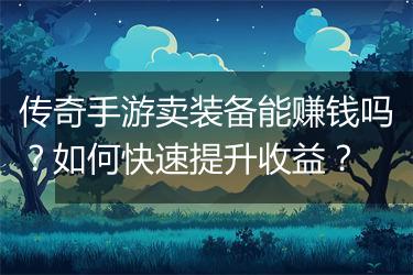 传奇手游卖装备能赚钱吗？如何快速提升收益？