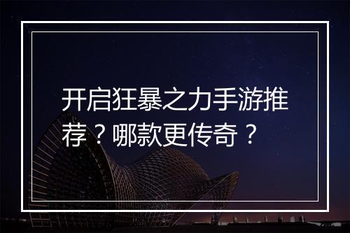开启狂暴之力手游推荐？哪款更传奇？