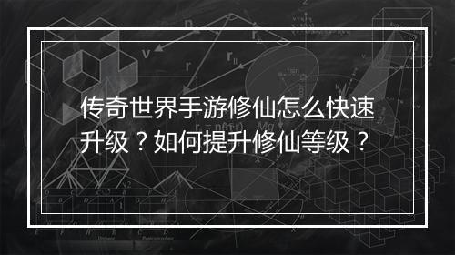 传奇世界手游修仙怎么快速升级？如何提升修仙等级？