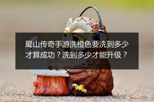 蜀山传奇手游洗橙色要洗到多少才算成功？洗到多少才能升级？
