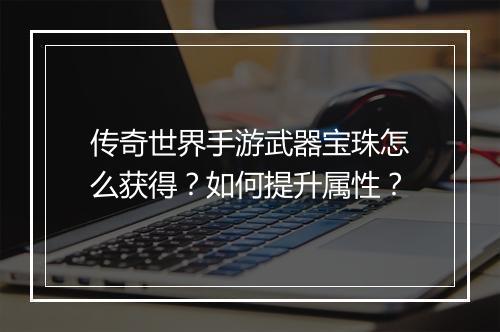 传奇世界手游武器宝珠怎么获得？如何提升属性？