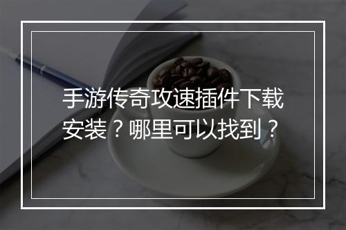 手游传奇攻速插件下载安装？哪里可以找到？