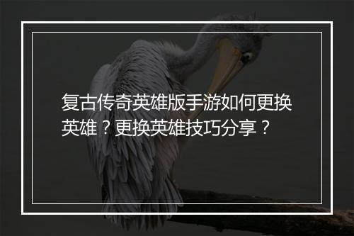 复古传奇英雄版手游如何更换英雄？更换英雄技巧分享？