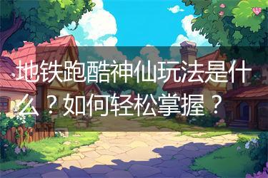 地铁跑酷神仙玩法是什么？如何轻松掌握？