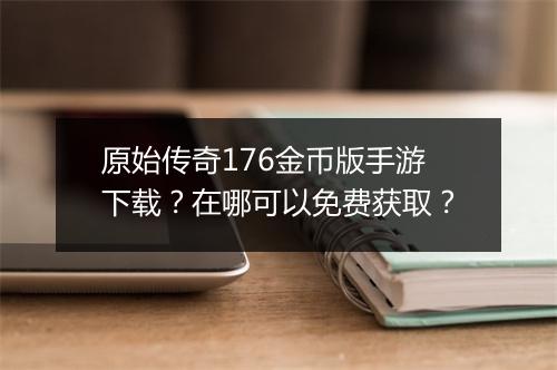 原始传奇176金币版手游下载？在哪可以免费获取？