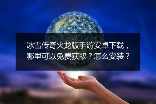 冰雪传奇火龙版手游安卓下载，哪里可以免费获取？怎么安装？