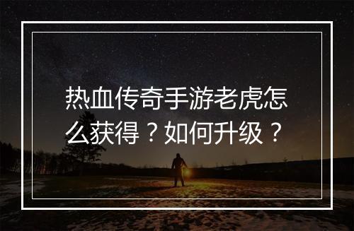 热血传奇手游老虎怎么获得？如何升级？