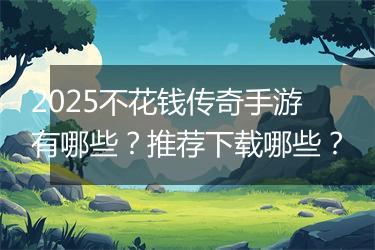 2025不花钱传奇手游有哪些？推荐下载哪些？