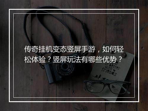 传奇挂机变态竖屏手游，如何轻松体验？竖屏玩法有哪些优势？