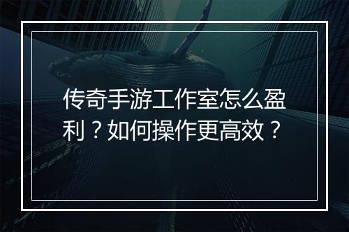 传奇手游工作室怎么盈利？如何操作更高效？