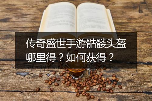 传奇盛世手游骷髅头盔哪里得？如何获得？