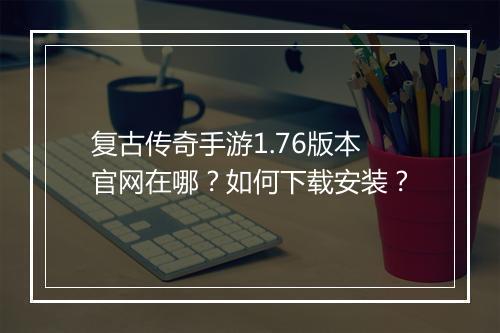复古传奇手游1.76版本官网在哪？如何下载安装？