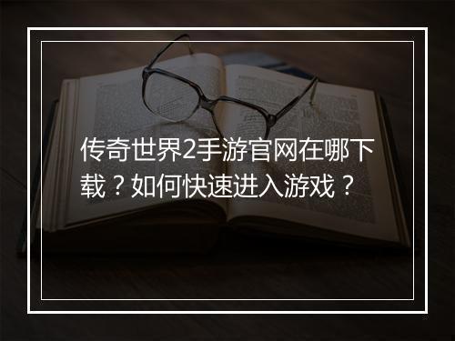 传奇世界2手游官网在哪下载？如何快速进入游戏？