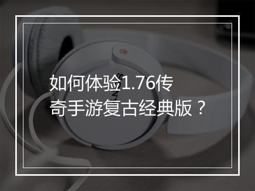 如何体验1.76传奇手游复古经典版？
