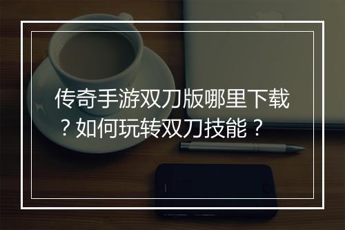 传奇手游双刀版哪里下载？如何玩转双刀技能？