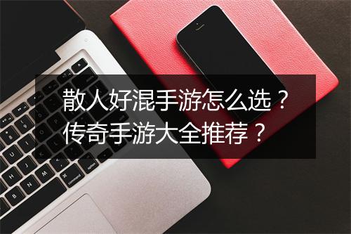 散人好混手游怎么选？传奇手游大全推荐？