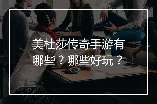 美杜莎传奇手游有哪些？哪些好玩？