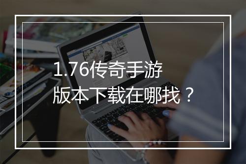 1.76传奇手游版本下载在哪找？