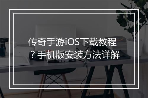 传奇手游iOS下载教程？手机版安装方法详解