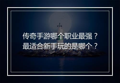 传奇手游哪个职业最强？最适合新手玩的是哪个？