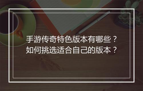 手游传奇特色版本有哪些？如何挑选适合自己的版本？