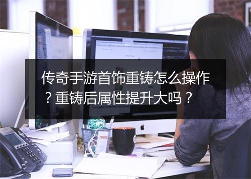 传奇手游首饰重铸怎么操作？重铸后属性提升大吗？