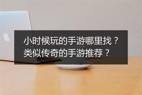 小时候玩的手游哪里找？类似传奇的手游推荐？