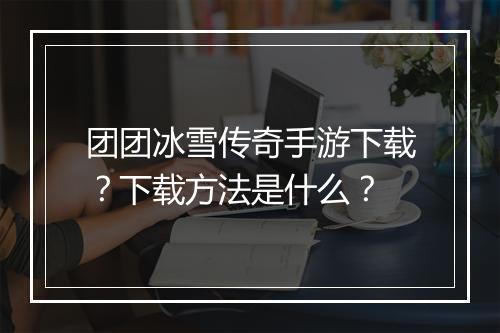 团团冰雪传奇手游下载？下载方法是什么？