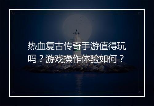 热血复古传奇手游值得玩吗？游戏操作体验如何？