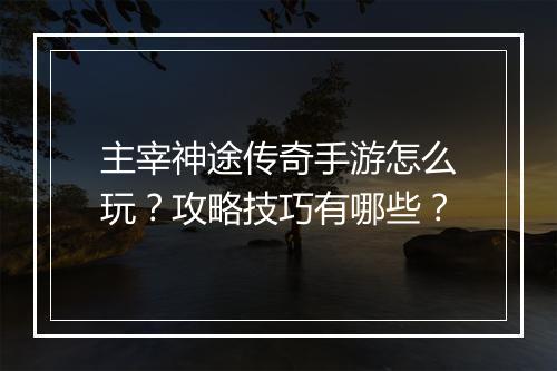 主宰神途传奇手游怎么玩？攻略技巧有哪些？