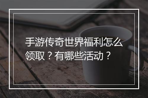 手游传奇世界福利怎么领取？有哪些活动？