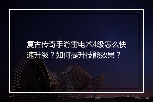 复古传奇手游雷电术4级怎么快速升级？如何提升技能效果？