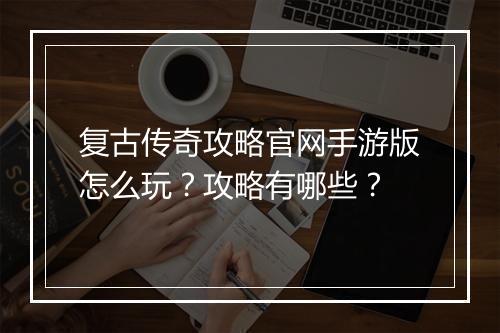 复古传奇攻略官网手游版怎么玩？攻略有哪些？