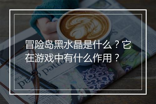 冒险岛黑水晶是什么？它在游戏中有什么作用？
