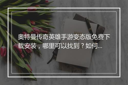 奥特曼传奇英雄手游变态版免费下载安装，哪里可以找到？如何获取？