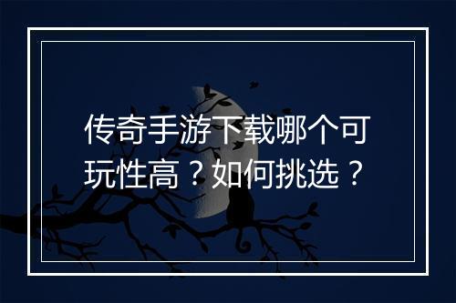 传奇手游下载哪个可玩性高？如何挑选？