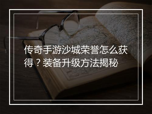传奇手游沙城荣誉怎么获得？装备升级方法揭秘