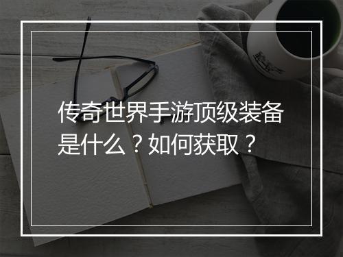 传奇世界手游顶级装备是什么？如何获取？