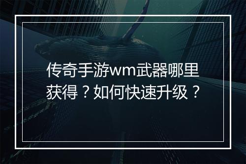 传奇手游wm武器哪里获得？如何快速升级？