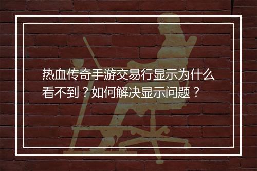 热血传奇手游交易行显示为什么看不到？如何解决显示问题？