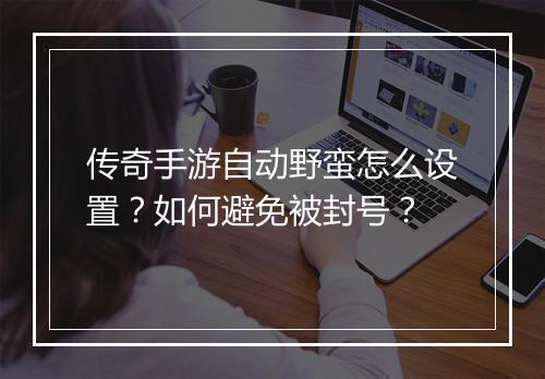传奇手游自动野蛮怎么设置？如何避免被封号？