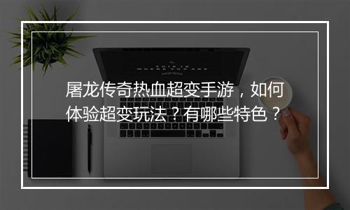 屠龙传奇热血超变手游，如何体验超变玩法？有哪些特色？