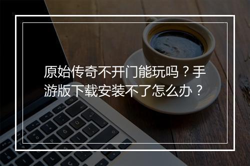 原始传奇不开门能玩吗？手游版下载安装不了怎么办？
