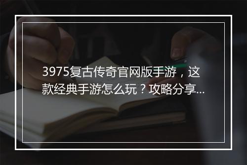 3975复古传奇官网版手游，这款经典手游怎么玩？攻略分享！