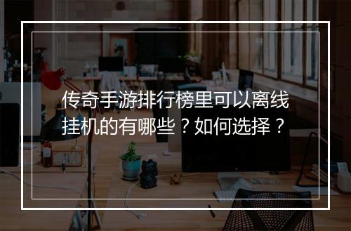 传奇手游排行榜里可以离线挂机的有哪些？如何选择？