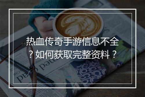 热血传奇手游信息不全？如何获取完整资料？