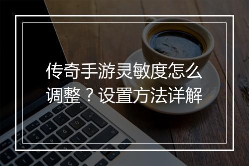 传奇手游灵敏度怎么调整？设置方法详解