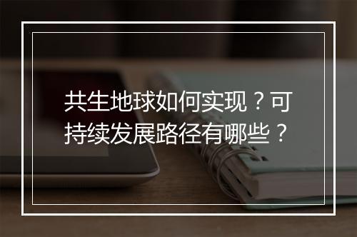 共生地球如何实现？可持续发展路径有哪些？