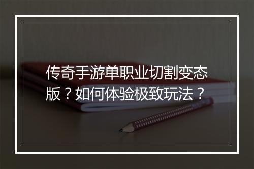 传奇手游单职业切割变态版？如何体验极致玩法？